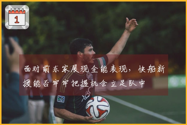 面对前东家展现全能表现，快船新援能否牢牢把握机会立足队中