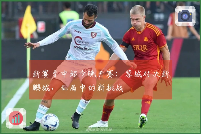新赛季中超今晚开赛：蓉城对决新鹏城，乱局中的新挑战
