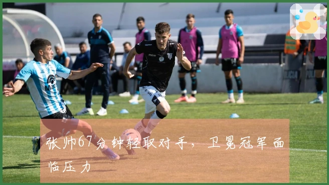 张帅67分钟轻取对手，卫冕冠军面临压力