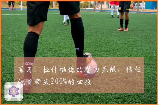 莱万：拉什福德的潜力无限，信任他将带来200%的回报