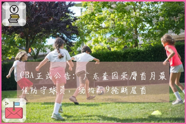 CBA正式公告：广东奎因荣膺首月最佳防守球员，场均2.9抢断居首