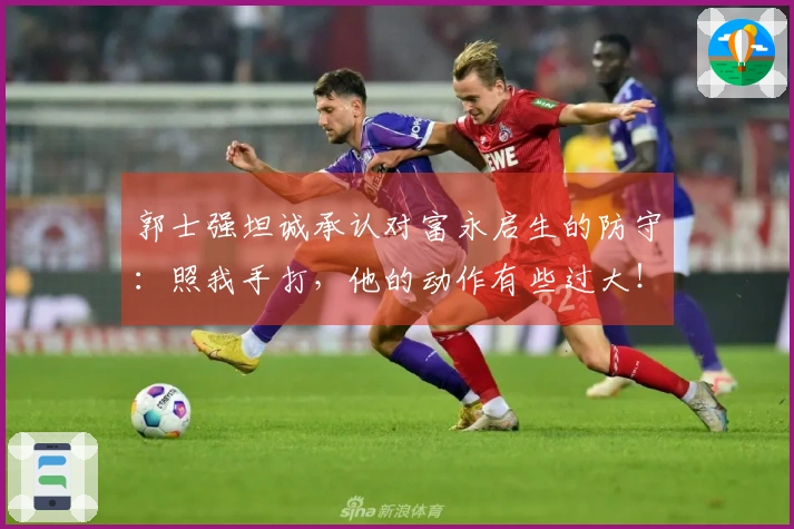 郭士强坦诚承认对富永启生的防守：照我手打，他的动作有些过大！