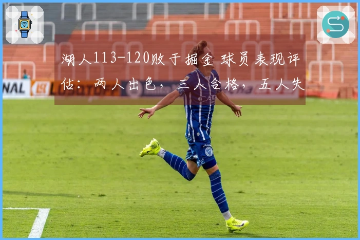 湖人113-120败于掘金 球员表现评估：两人出色，三人合格，五人失常