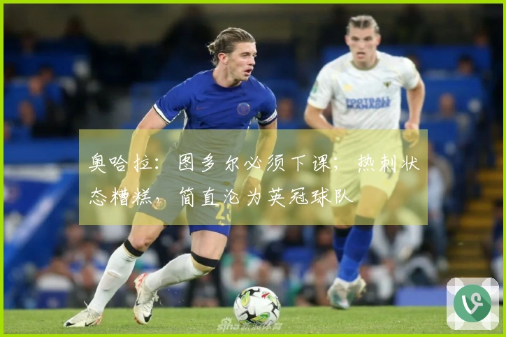 奥哈拉：图多尔必须下课；热刺状态糟糕，简直沦为英冠球队