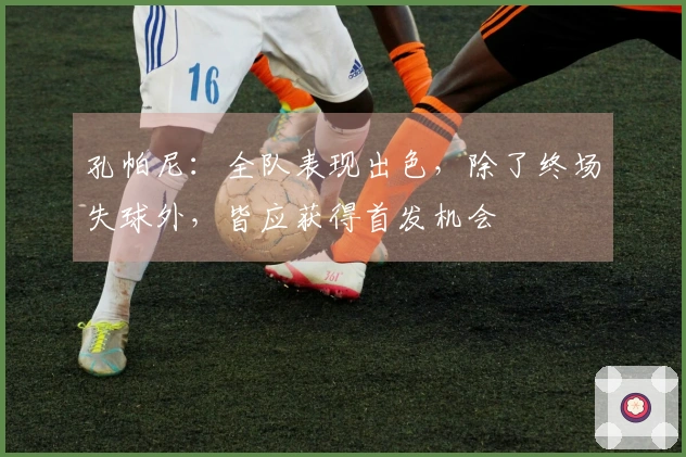 孔帕尼：全队表现出色，除了终场失球外，皆应获得首发机会