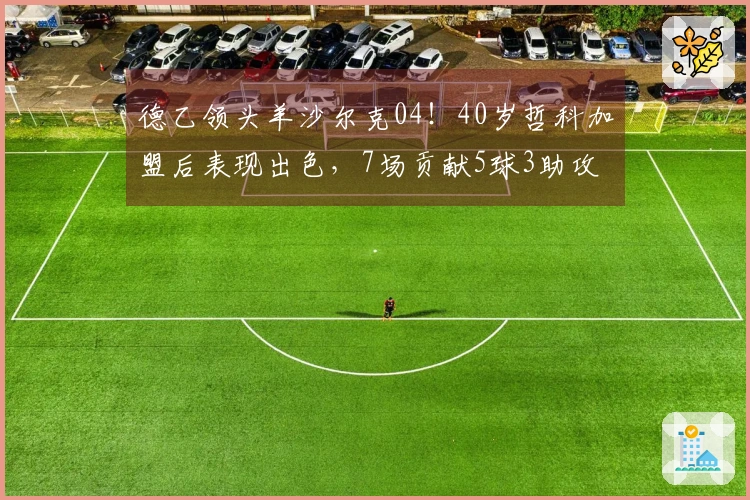 德乙领头羊沙尔克04！40岁哲科加盟后表现出色，7场贡献5球3助攻