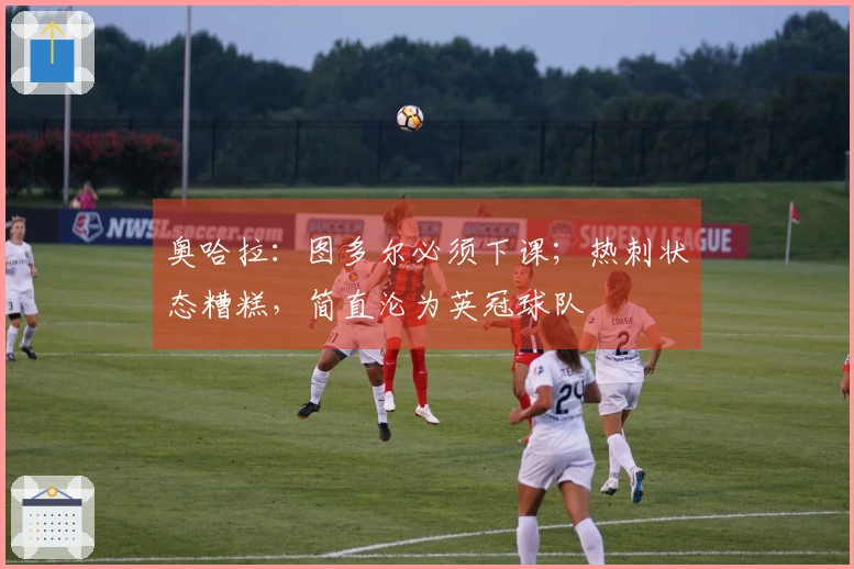 奥哈拉：图多尔必须下课；热刺状态糟糕，简直沦为英冠球队