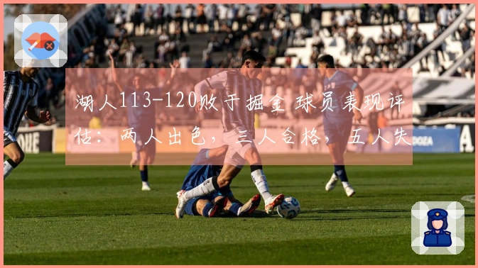 湖人113-120败于掘金 球员表现评估:两人出色,三人合格,五人失常