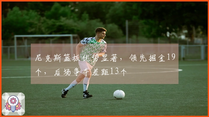 尼克斯篮板优势显著，领先掘金19个，后场争夺差距13个