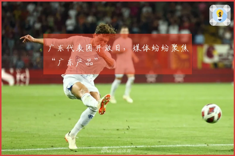 广东代表团开放日，媒体纷纷聚焦“广东产品”