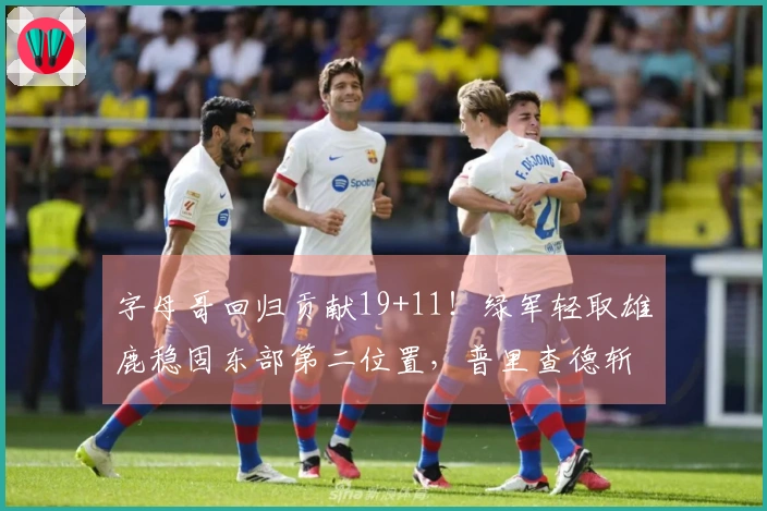 字母哥回归贡献19+11！绿军轻取雄鹿稳固东部第二位置，普里查德斩获25+9