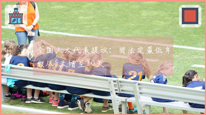 全国人大代表提议：将法定最低年假从5天增至10天