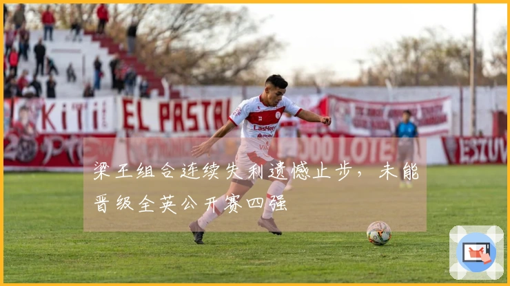 梁王组合连续失利遗憾止步，未能晋级全英公开赛四强