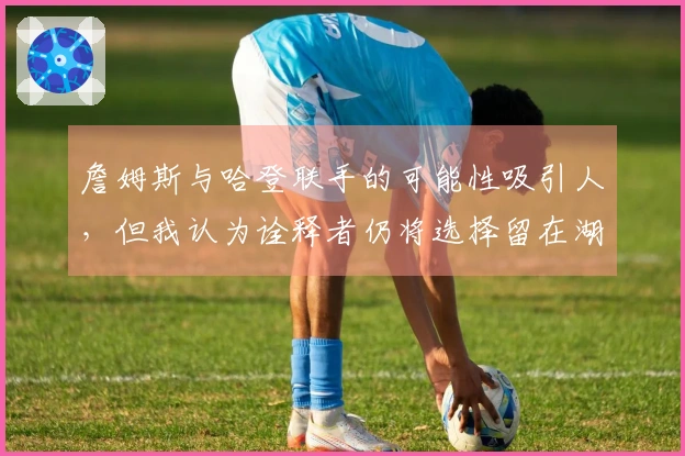 詹姆斯与哈登联手的可能性吸引人，但我认为诠释者仍将选择留在湖人。