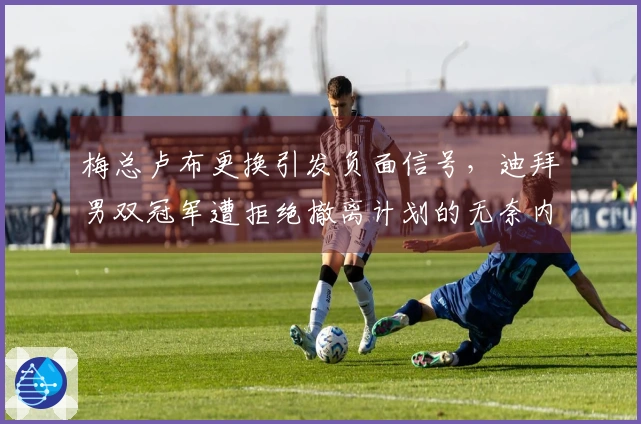 梅总卢布更换引发负面信号，迪拜男双冠军遭拒绝撤离计划的无奈内幕