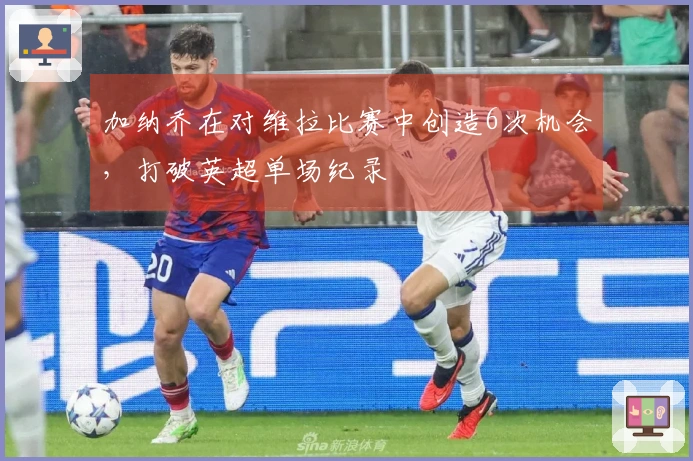 加纳乔在对维拉比赛中创造6次机会，打破英超单场纪录