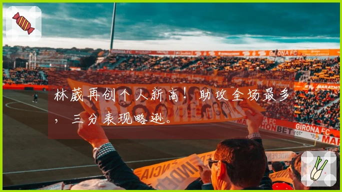 林葳再创个人新高！助攻全场最多，三分表现略逊。