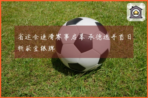 省运会速滑赛事启幕 承德选手首日斩获金银牌