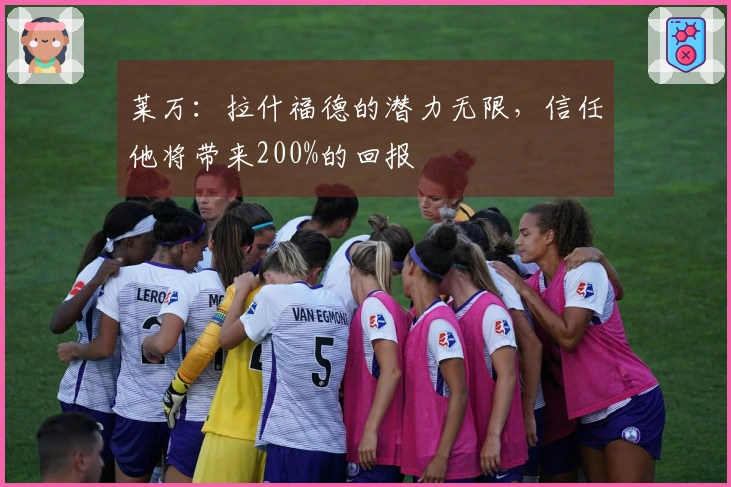 莱万：拉什福德的潜力无限，信任他将带来200%的回报