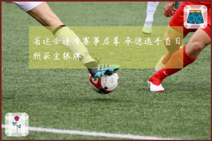 省运会速滑赛事启幕 承德选手首日斩获金银牌