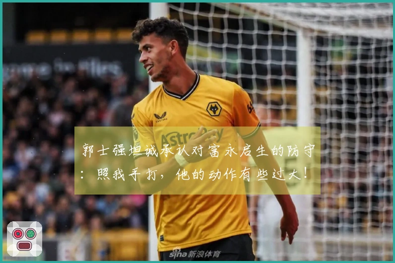 郭士强坦诚承认对富永启生的防守：照我手打，他的动作有些过大！