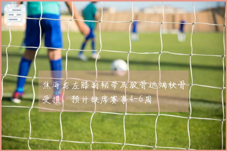 焦海龙左膝副韧带及股骨远端软骨受损，预计缺席赛事4-6周
