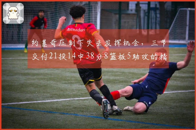 约基奇压制下失去发挥机会，三节交付21投14中38分8篮板5助攻的精彩表现