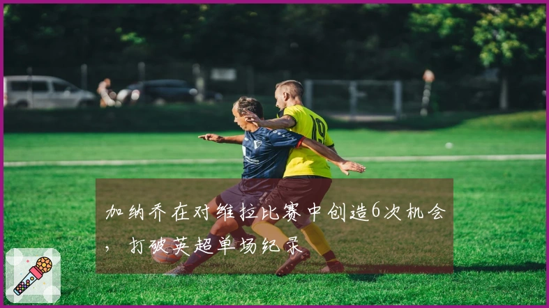 加纳乔在对维拉比赛中创造6次机会，打破英超单场纪录