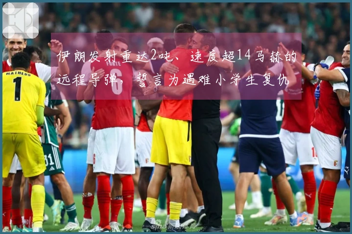 伊朗发射重达2吨、速度超14马赫的远程导弹，誓言为遇难小学生复仇；以色列财长之子在与真主党交战中受伤